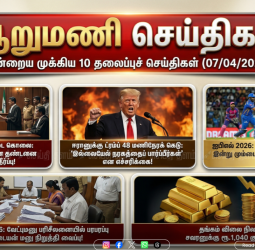 ஆறு மணிச் செய்திகள் - இன்றைய 10 முக்கியச் செய்திகள் (07/04/2026)